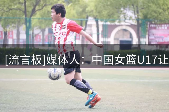 [流言板]媒体人：中国女篮U17让斯洛文尼亚也记住了边线球是世界难题